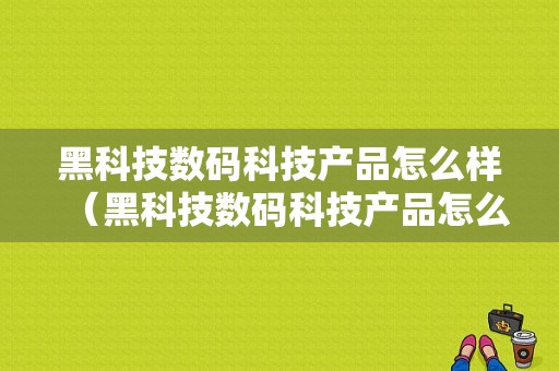 黑科技数码科技产品怎么样（黑科技数码科技产品怎么样啊）