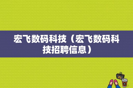 宏飞数码科技（宏飞数码科技招聘信息）