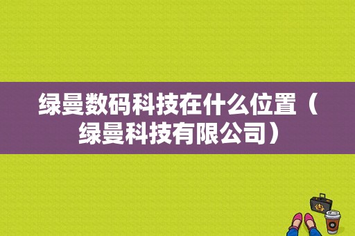 绿曼数码科技在什么位置（绿曼科技有限公司）