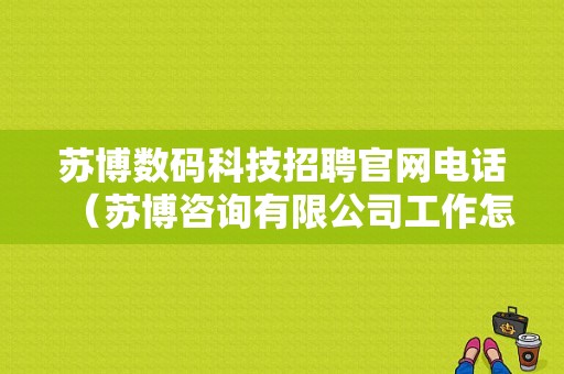 苏博数码科技招聘官网电话（苏博咨询有限公司工作怎么样）