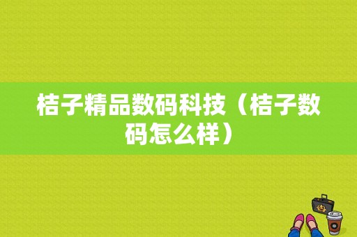 桔子精品数码科技（桔子数码怎么样）