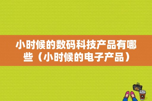 小时候的数码科技产品有哪些（小时候的电子产品）