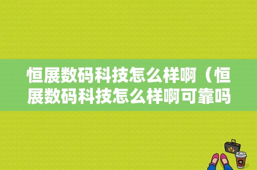 恒展数码科技怎么样啊（恒展数码科技怎么样啊可靠吗）