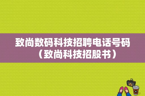 致尚数码科技招聘电话号码（致尚科技招股书）