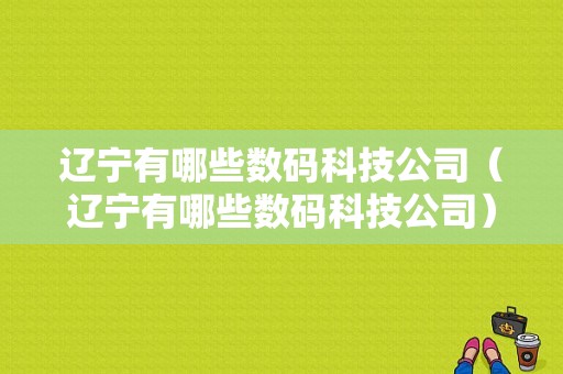 辽宁有哪些数码科技公司（辽宁有哪些数码科技公司）-图1