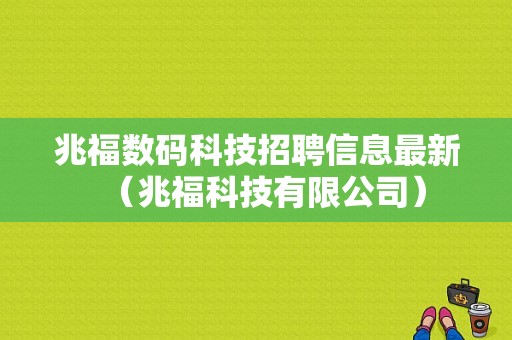 兆福数码科技招聘信息最新（兆福科技有限公司）