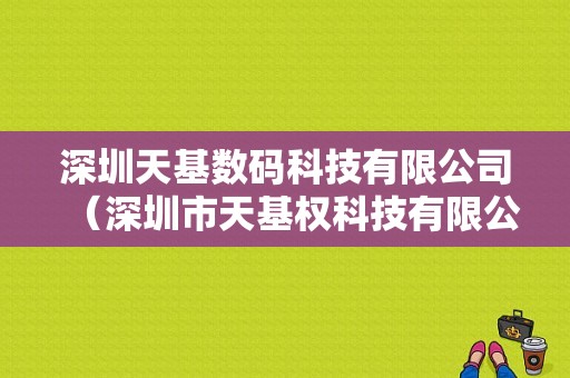 深圳天基数码科技有限公司（深圳市天基权科技有限公司）