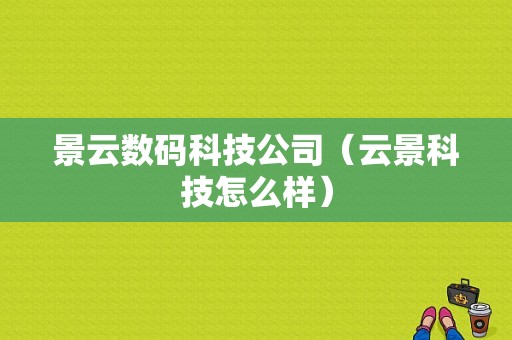 景云数码科技公司（云景科技怎么样）