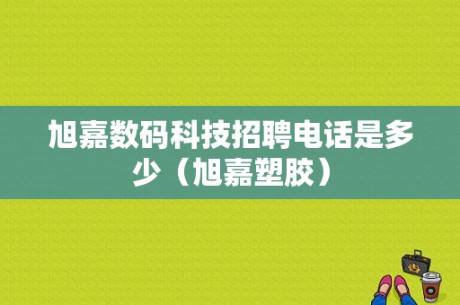 旭嘉数码科技招聘电话是多少（旭嘉塑胶）