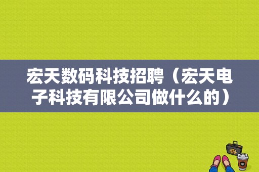 宏天数码科技招聘（宏天电子科技有限公司做什么的）