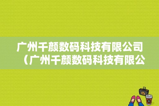 广州千颜数码科技有限公司（广州千颜数码科技有限公司电话）-图1