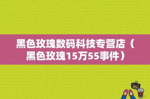 黑色玫瑰数码科技专营店（黑色玫瑰15万55事件）