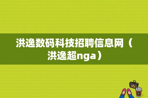 洪逸数码科技招聘信息网（洪逸超nga）-图1