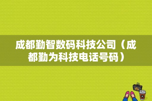 成都勤智数码科技公司（成都勤为科技电话号码）