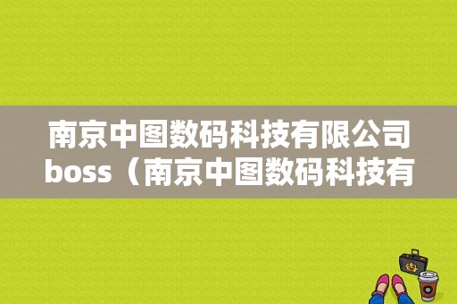 南京中图数码科技有限公司boss（南京中图数码科技有限公司成都分公司招聘）