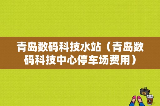 青岛数码科技水站（青岛数码科技中心停车场费用）-图1