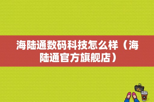 海陆通数码科技怎么样（海陆通官方旗舰店）