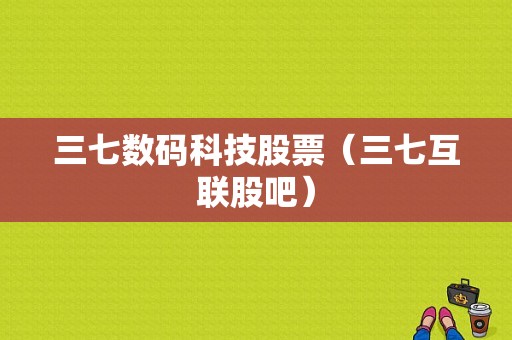 三七数码科技股票（三七互联股吧）