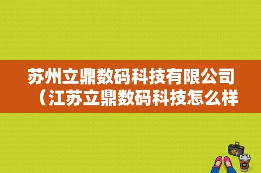 苏州立鼎数码科技有限公司（江苏立鼎数码科技怎么样）