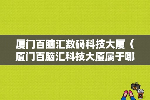 厦门百脑汇数码科技大厦（厦门百脑汇科技大厦属于哪个街道）-图1