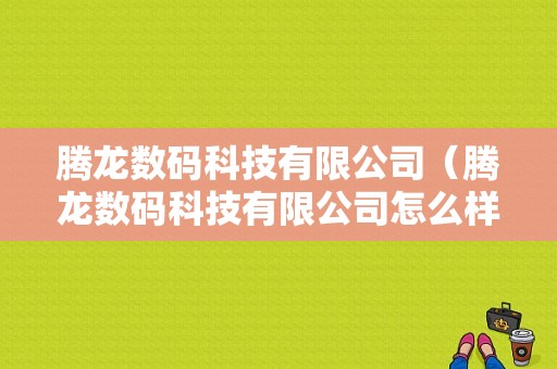 腾龙数码科技有限公司（腾龙数码科技有限公司怎么样）