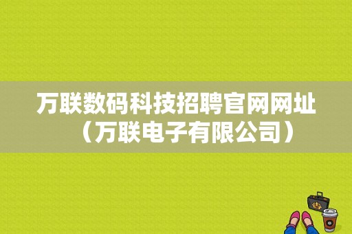 万联数码科技招聘官网网址（万联电子有限公司）-图1