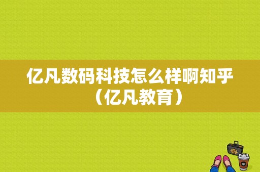 亿凡数码科技怎么样啊知乎（亿凡教育）-图1