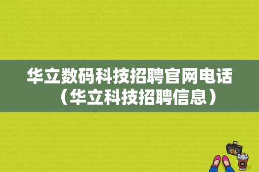 华立数码科技招聘官网电话（华立科技招聘信息）