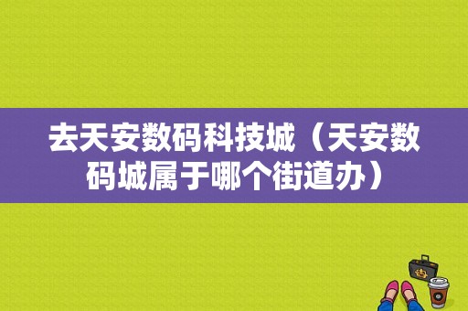 去天安数码科技城（天安数码城属于哪个街道办）-图1