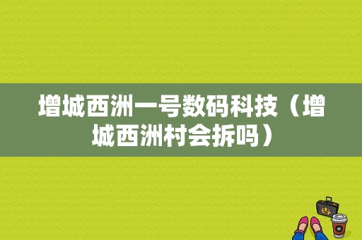 增城西洲一号数码科技（增城西洲村会拆吗）