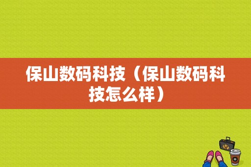 保山数码科技（保山数码科技怎么样）