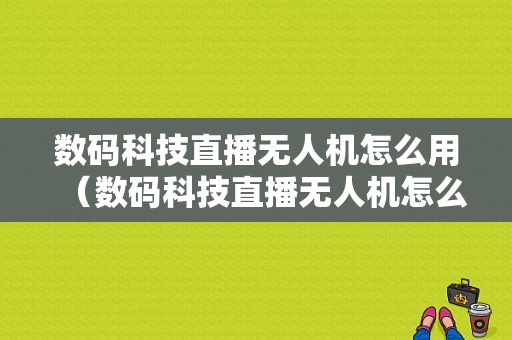 数码科技直播无人机怎么用（数码科技直播无人机怎么用的）