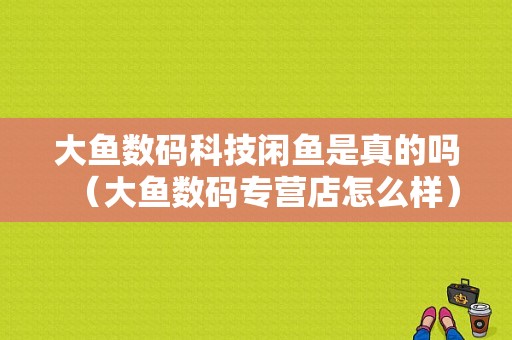 大鱼数码科技闲鱼是真的吗（大鱼数码专营店怎么样）