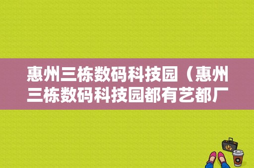 惠州三栋数码科技园（惠州三栋数码科技园都有艺都厂吗）