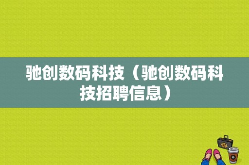 驰创数码科技（驰创数码科技招聘信息）