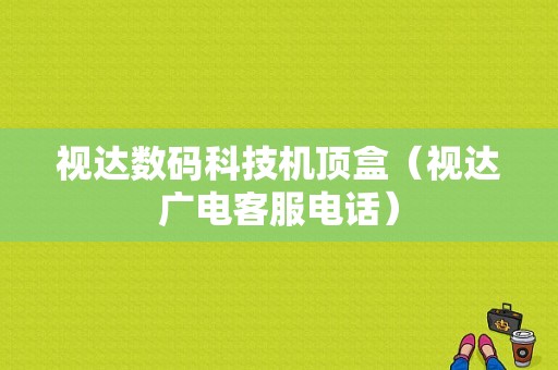 视达数码科技机顶盒（视达广电客服电话）