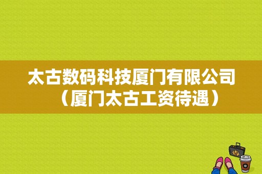 太古数码科技厦门有限公司（厦门太古工资待遇）