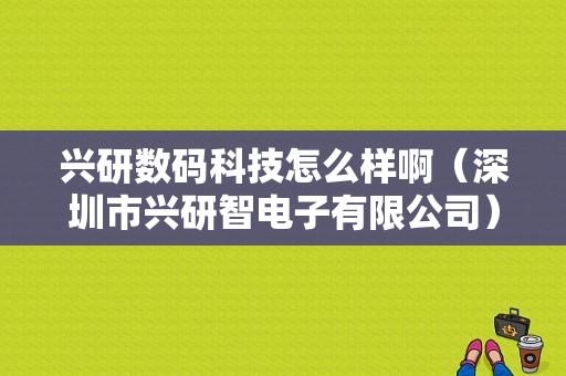 兴研数码科技怎么样啊（深圳市兴研智电子有限公司）