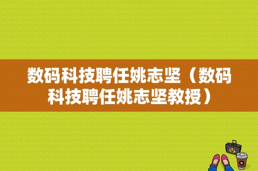 数码科技聘任姚志坚（数码科技聘任姚志坚教授）