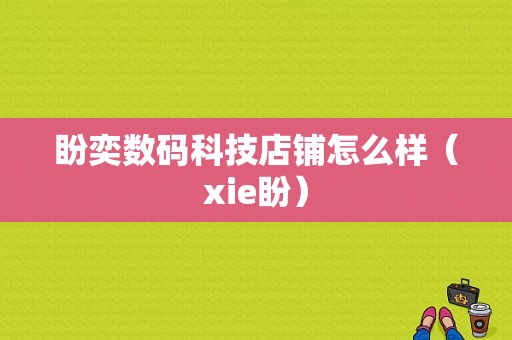 盼奕数码科技店铺怎么样（xie盼）