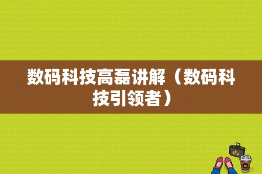 数码科技高磊讲解（数码科技引领者）