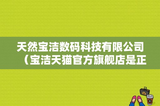 天然宝洁数码科技有限公司（宝洁天猫官方旗舰店是正品吗）