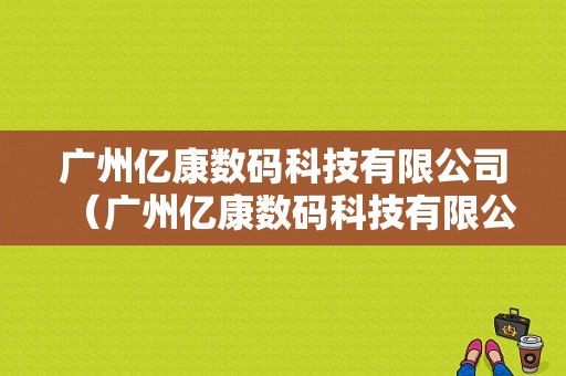 广州亿康数码科技有限公司（广州亿康数码科技有限公司怎么样）