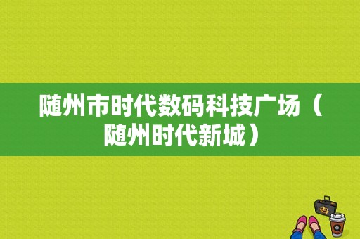 随州市时代数码科技广场（随州时代新城）