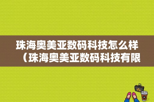 珠海奥美亚数码科技怎么样（珠海奥美亚数码科技有限公司怎么样）-图1