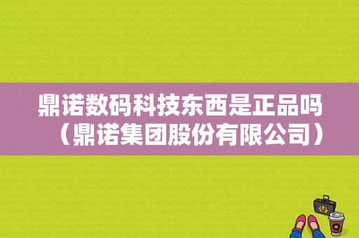 鼎诺数码科技东西是正品吗（鼎诺集团股份有限公司）