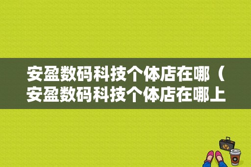 安盈数码科技个体店在哪（安盈数码科技个体店在哪上市）