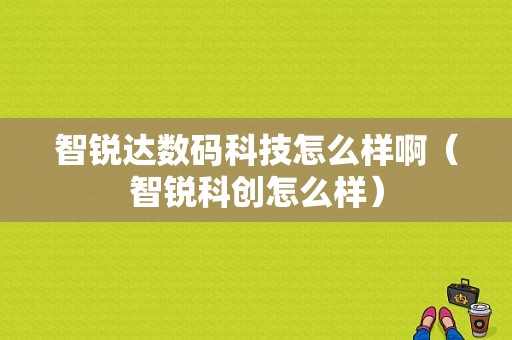 智锐达数码科技怎么样啊（智锐科创怎么样）-图1