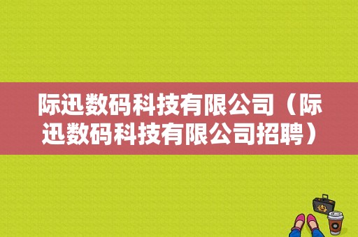 际迅数码科技有限公司（际迅数码科技有限公司招聘）-图1