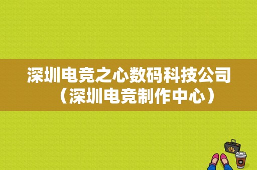 深圳电竞之心数码科技公司（深圳电竞制作中心）